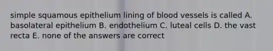 simple squamous epithelium lining of blood vessels is called A. basolateral epithelium B. endothelium C. luteal cells D. the vast recta E. none of the answers are correct