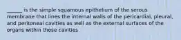 ______ is the simple squamous epithelium of the serous membrane that lines the internal walls of the pericardial, pleural, and peritoneal cavities as well as the external surfaces of the organs within those cavities