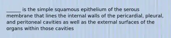 ______ is the simple squamous epithelium of the serous membrane that lines the internal walls of the pericardial, pleural, and peritoneal cavities as well as the external surfaces of the organs within those cavities