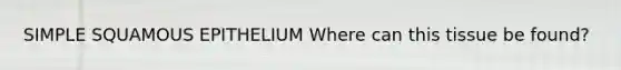 SIMPLE SQUAMOUS EPITHELIUM Where can this tissue be found?