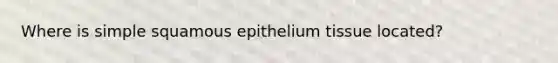 Where is simple squamous epithelium tissue located?