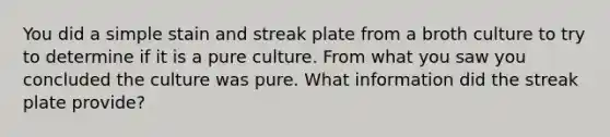 You did a simple stain and streak plate from a broth culture to try to determine if it is a pure culture. From what you saw you concluded the culture was pure. What information did the streak plate provide?