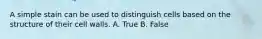 A simple stain can be used to distinguish cells based on the structure of their cell walls. A. True B. False