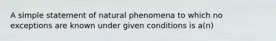 A simple statement of natural phenomena to which no exceptions are known under given conditions is a(n)