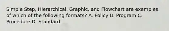 Simple Step, Hierarchical, Graphic, and Flowchart are examples of which of the following formats? A. Policy B. Program C. Procedure D. Standard