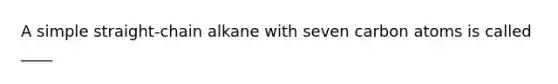 A simple straight-chain alkane with seven carbon atoms is called ____