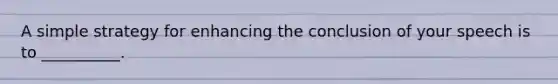 A simple strategy for enhancing the conclusion of your speech is to __________.