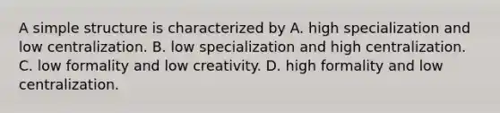 A simple structure is characterized by A. high specialization and low centralization. B. low specialization and high centralization. C. low formality and low creativity. D. high formality and low centralization.