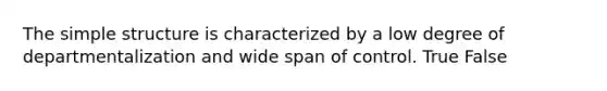 The simple structure is characterized by a low degree of departmentalization and wide span of control. True False