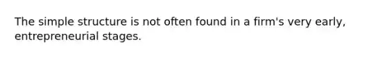 The simple structure is not often found in a firm's very early, entrepreneurial stages.