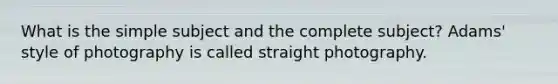 What is the simple subject and the complete subject? Adams' style of photography is called straight photography.