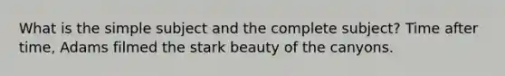 What is the simple subject and the complete subject? Time after time, Adams filmed the stark beauty of the canyons.