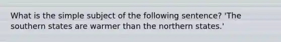 What is the simple subject of the following sentence? 'The southern states are warmer than the northern states.'