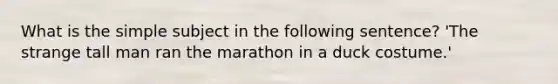 What is the simple subject in the following sentence? 'The strange tall man ran the marathon in a duck costume.'