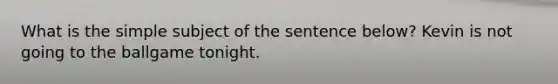 What is the simple subject of the sentence below? Kevin is not going to the ballgame tonight.