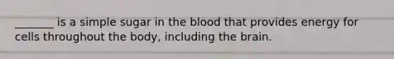 _______ is a simple sugar in the blood that provides energy for cells throughout the body, including the brain.