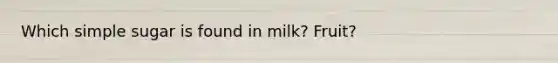 Which simple sugar is found in milk? Fruit?