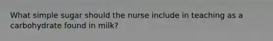 What simple sugar should the nurse include in teaching as a carbohydrate found in milk?