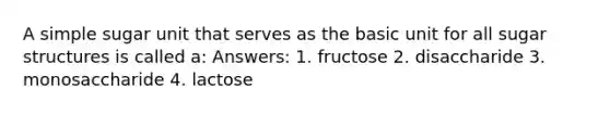 A simple sugar unit that serves as the basic unit for all sugar structures is called a: Answers: 1. fructose 2. disaccharide 3. monosaccharide 4. lactose