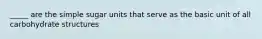 _____ are the simple sugar units that serve as the basic unit of all carbohydrate structures