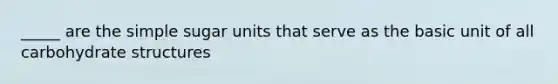 _____ are the simple sugar units that serve as the basic unit of all carbohydrate structures