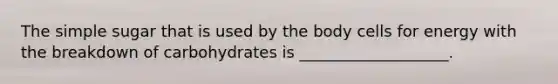 The simple sugar that is used by the body cells for energy with the breakdown of carbohydrates is ___________________.