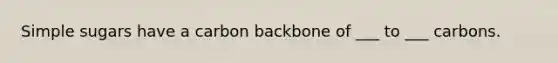 Simple sugars have a carbon backbone of ___ to ___ carbons.