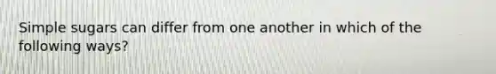 Simple sugars can differ from one another in which of the following ways?
