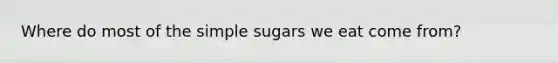 Where do most of the simple sugars we eat come from?