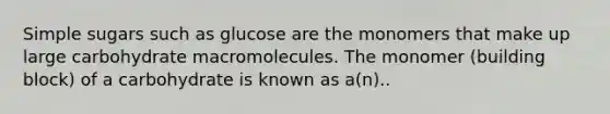 Simple sugars such as glucose are the monomers that make up large carbohydrate macromolecules. The monomer (building block) of a carbohydrate is known as a(n)..