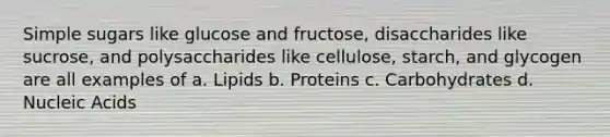 Simple sugars like glucose and fructose, disaccharides like sucrose, and polysaccharides like cellulose, starch, and glycogen are all examples of a. Lipids b. Proteins c. Carbohydrates d. Nucleic Acids