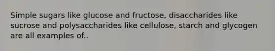 Simple sugars like glucose and fructose, disaccharides like sucrose and polysaccharides like cellulose, starch and glycogen are all examples of..