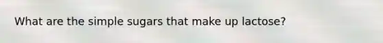 What are the simple sugars that make up lactose?