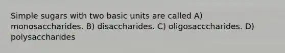 Simple sugars with two basic units are called A) monosaccharides. B) disaccharides. C) oligosacccharides. D) polysaccharides