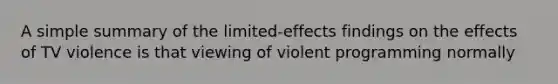 A simple summary of the limited-effects findings on the effects of TV violence is that viewing of violent programming normally