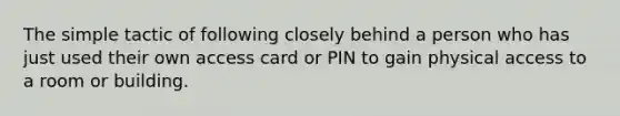 The simple tactic of following closely behind a person who has just used their own access card or PIN to gain physical access to a room or building.