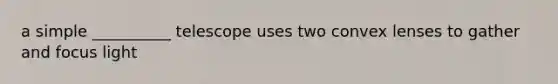 a simple __________ telescope uses two convex lenses to gather and focus light