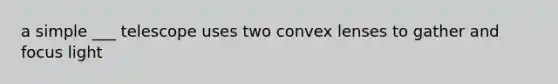 a simple ___ telescope uses two convex lenses to gather and focus light