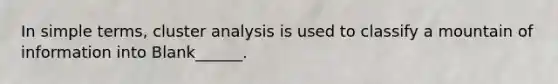 In simple terms, cluster analysis is used to classify a mountain of information into Blank______.