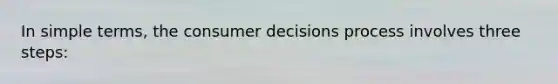 In simple terms, the consumer decisions process involves three steps: