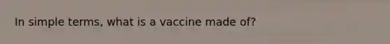 In simple terms, what is a vaccine made of?