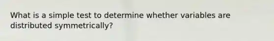 What is a simple test to determine whether variables are distributed symmetrically?