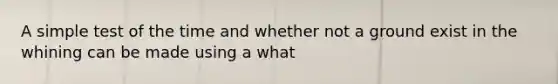 A simple test of the time and whether not a ground exist in the whining can be made using a what