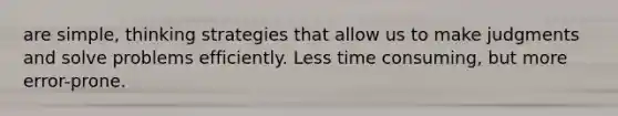 are simple, thinking strategies that allow us to make judgments and solve problems efficiently. Less time consuming, but more error-prone.