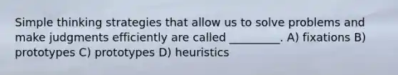 Simple thinking strategies that allow us to solve problems and make judgments efficiently are called _________. A) fixations B) prototypes C) prototypes D) heuristics