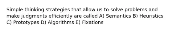 Simple thinking strategies that allow us to solve problems and make judgments efficiently are called A) Semantics B) Heuristics C) Prototypes D) Algorithms E) Fixations