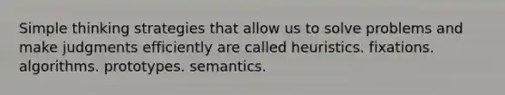 Simple thinking strategies that allow us to solve problems and make judgments efficiently are called heuristics. fixations. algorithms. prototypes. semantics.