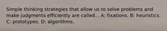 Simple thinking strategies that allow us to solve problems and make judgments efficiently are called... A: fixations. B: heuristics. C: prototypes. D: algorithms.