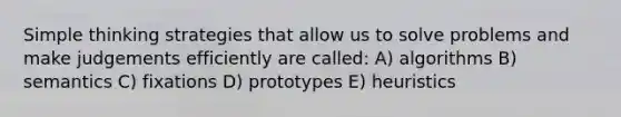 Simple thinking strategies that allow us to solve problems and make judgements efficiently are called: A) algorithms B) semantics C) fixations D) prototypes E) heuristics