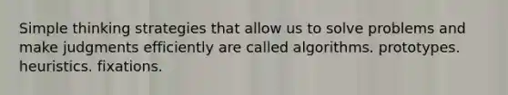 Simple thinking strategies that allow us to solve problems and make judgments efficiently are called algorithms. prototypes. heuristics. fixations.